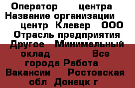 Оператор Call-центра › Название организации ­ Call-центр "Клевер", ООО › Отрасль предприятия ­ Другое › Минимальный оклад ­ 25 000 - Все города Работа » Вакансии   . Ростовская обл.,Донецк г.